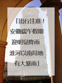出行注意！安徽端午假期迎明显降雨 淮河以南局地有大暴雨