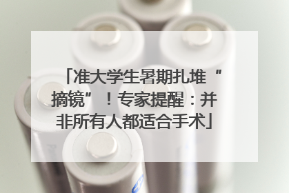 准大学生暑期扎堆“摘镜”！专家提醒：并非所有人都适合手术