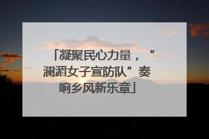 凝聚民心力量，“澜湄女子宣防队”奏响乡风新乐章