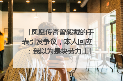 凤凰传奇曾毅戴的手表引发争议，本人回应：我以为是块劳力士