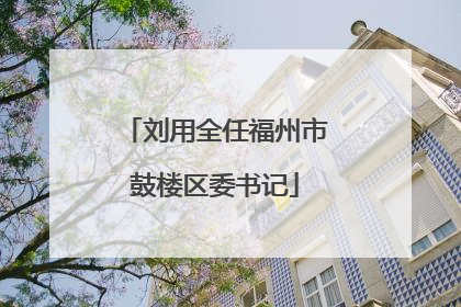 刘用全任福州市鼓楼区委书记