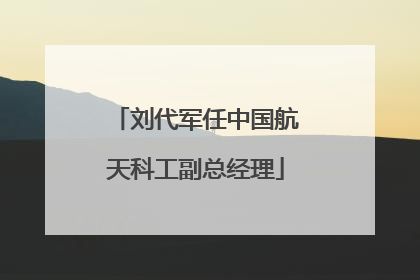 刘代军任中国航天科工副总经理