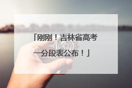 刚刚！吉林省高考一分段表公布！