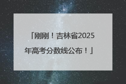 刚刚！吉林省2025年高考分数线公布！