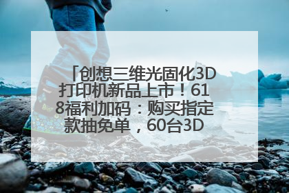 创想三维光固化3D打印机新品上市！618福利加码：购买指定款抽免单，60台3D打印机直接送