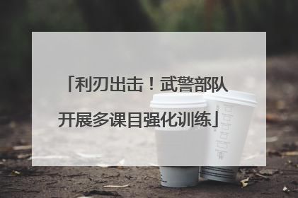 利刃出击！武警部队开展多课目强化训练