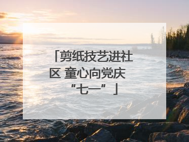 剪纸技艺进社区 童心向党庆“七一”