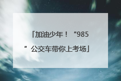 加油少年！“985”公交车带你上考场