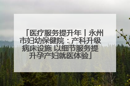 医疗服务提升年丨永州市妇幼保健院：产科升级病床设施 以细节服务提升孕产妇就医体验