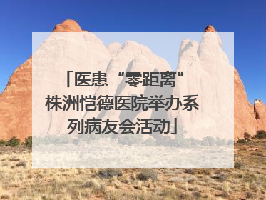 医患“零距离” 株洲恺德医院举办系列病友会活动
