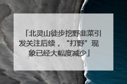 北灵山徒步挖野韭菜引发关注后续，“打野”现象已经大幅度减少