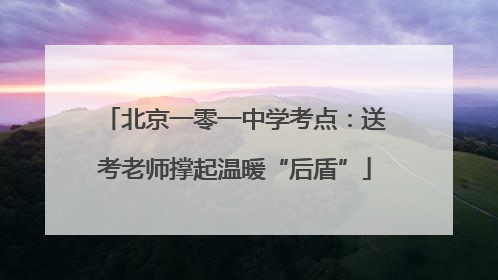 北京一零一中学考点：送考老师撑起温暖“后盾”