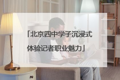 北京四中学子沉浸式体验记者职业魅力