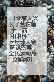 北京大兴长子营镇第十一届 “和谐杯” 乒乓球大赛圆满落幕，全民运动热潮涌动