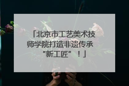 北京市工艺美术技师学院打造非遗传承“新工匠”！