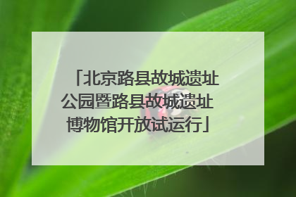 北京路县故城遗址公园暨路县故城遗址博物馆开放试运行
