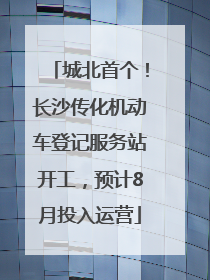 城北首个！长沙传化机动车登记服务站开工，预计8月投入运营
