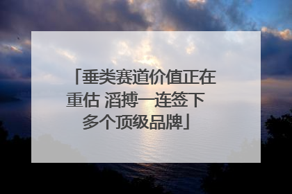 垂类赛道价值正在重估 滔搏一连签下多个顶级品牌