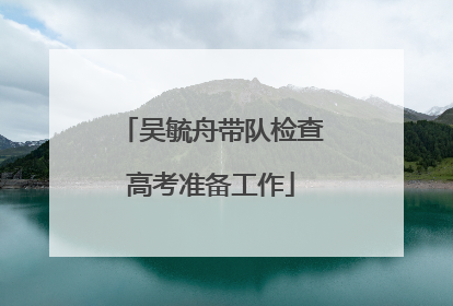 吴毓舟带队检查高考准备工作