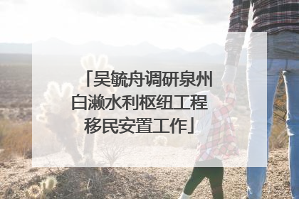 吴毓舟调研泉州白濑水利枢纽工程移民安置工作