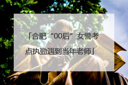 合肥“00后”女警考点执勤遇到当年老师