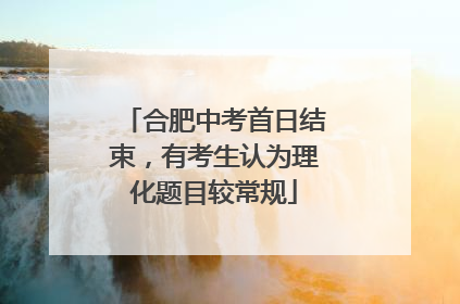 合肥中考首日结束，有考生认为理化题目较常规