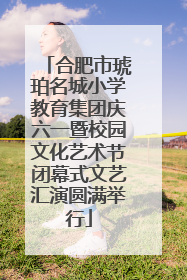 合肥市琥珀名城小学教育集团庆六一暨校园文化艺术节闭幕式文艺汇演圆满举行