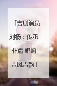 吉剧演员刘杨：传承非遗 唱响吉风吉韵