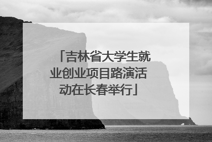 吉林省大学生就业创业项目路演活动在长春举行