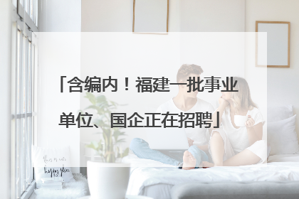 含编内！福建一批事业单位、国企正在招聘