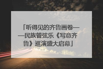 听得见的齐鲁画卷——民族管弦乐《写意齐鲁》巡演盛大启幕