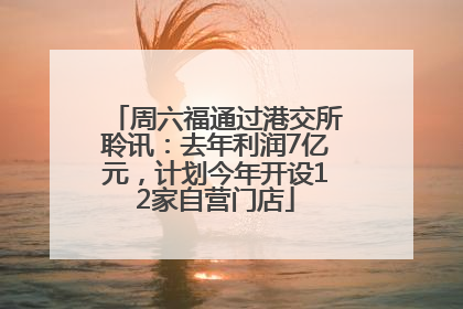 周六福通过港交所聆讯：去年利润7亿元，计划今年开设12家自营门店