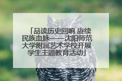 品读历史回响 赓续民族血脉——沈阳师范大学附属艺术学校开展学生主题教育活动