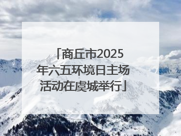 商丘市2025年六五环境日主场活动在虞城举行