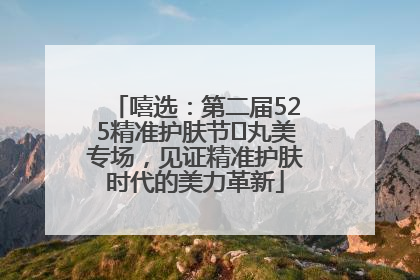 嘻选：第二届525精准护肤节✖丸美专场，见证精准护肤时代的美力革新