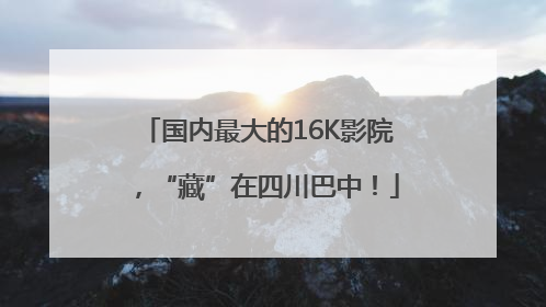 国内最大的16K影院，“藏”在四川巴中！