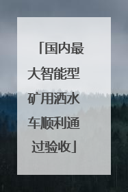 国内最大智能型矿用洒水车顺利通过验收