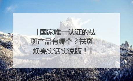 国家唯一认证的祛斑产品有哪个？祛斑焕亮实话实说版！