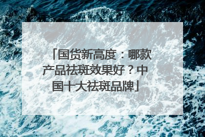 国货新高度：哪款产品祛斑效果好？中国十大祛斑品牌