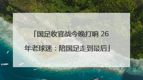 国足收官战今晚打响 26年老球迷：陪国足走到最后