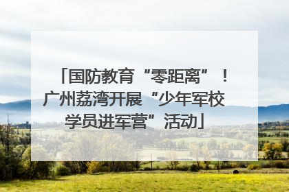 国防教育“零距离”！广州荔湾开展“少年军校学员进军营”活动