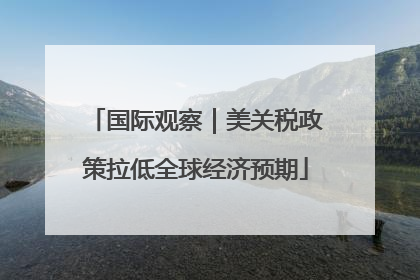 国际观察｜美关税政策拉低全球经济预期
