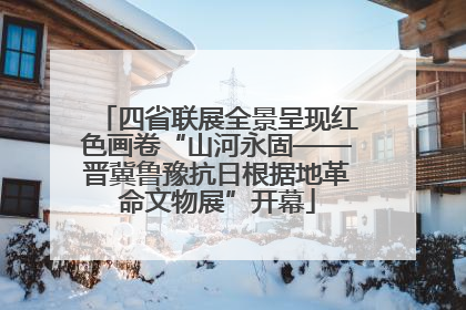 四省联展全景呈现红色画卷“山河永固——晋冀鲁豫抗日根据地革命文物展”开幕