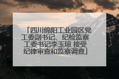 四川绵阳工业园区党工委副书记、纪检监察工委书记李玉琼 接受纪律审查和监察调查