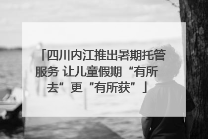 四川内江推出暑期托管服务 让儿童假期“有所去”更“有所获”