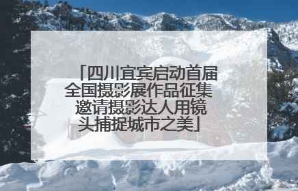 四川宜宾启动首届全国摄影展作品征集 邀请摄影达人用镜头捕捉城市之美