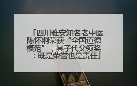 四川雅安知名老中医陈怀炯荣获“全国道德模范”，其子代父领奖：既是荣誉也是责任