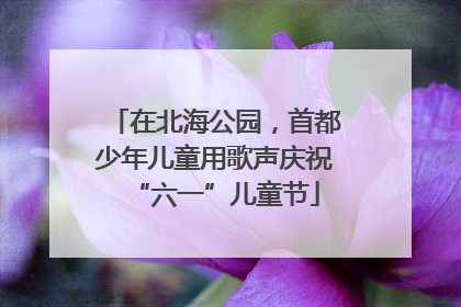 在北海公园，首都少年儿童用歌声庆祝“六一”儿童节