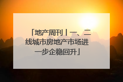 地产周刊丨一、二线城市房地产市场进一步企稳回升