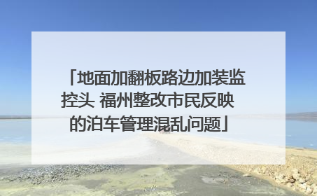 地面加翻板路边加装监控头 福州整改市民反映的泊车管理混乱问题